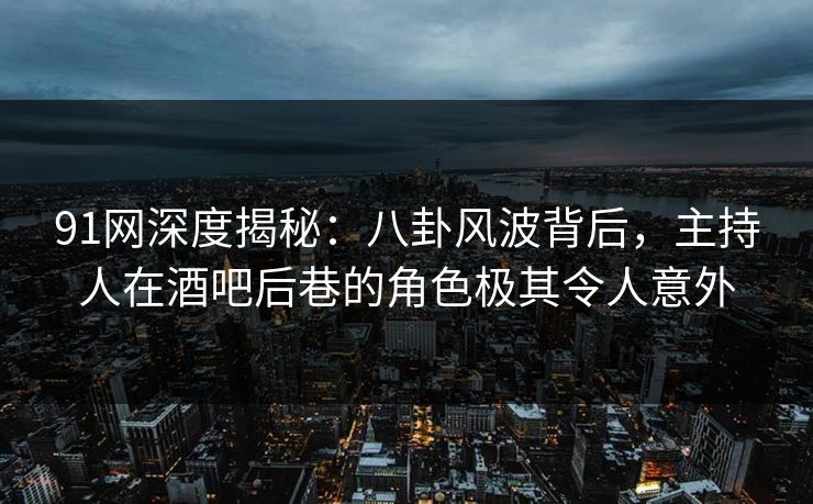 91网深度揭秘：八卦风波背后，主持人在酒吧后巷的角色极其令人意外