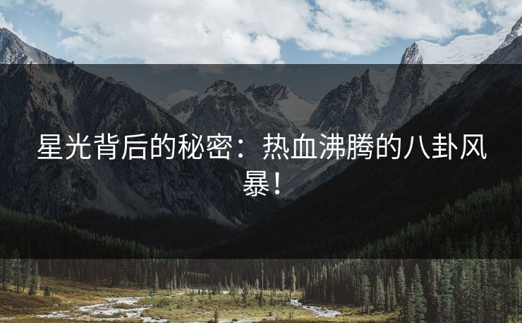 星光背后的秘密：热血沸腾的八卦风暴！
