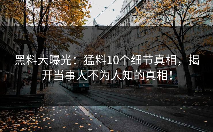 黑料大曝光：猛料10个细节真相，揭开当事人不为人知的真相！