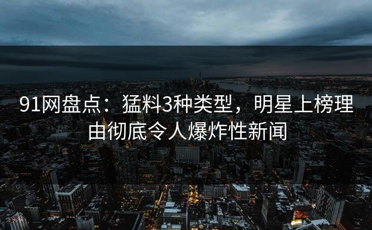 91网盘点：猛料3种类型，明星上榜理由彻底令人爆炸性新闻