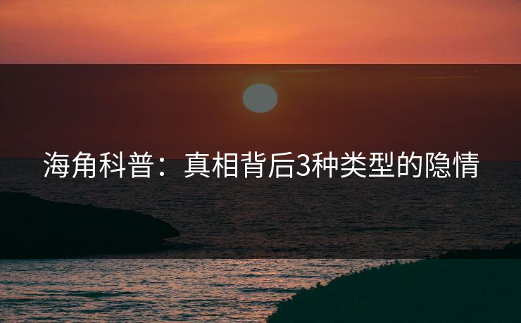 海角科普：真相背后3种类型的隐情