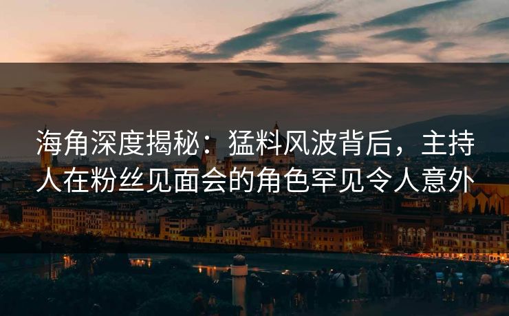 海角深度揭秘：猛料风波背后，主持人在粉丝见面会的角色罕见令人意外