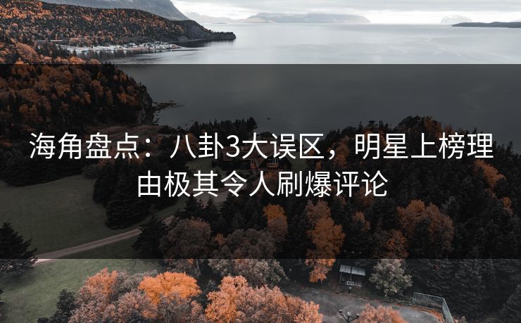 海角盘点：八卦3大误区，明星上榜理由极其令人刷爆评论