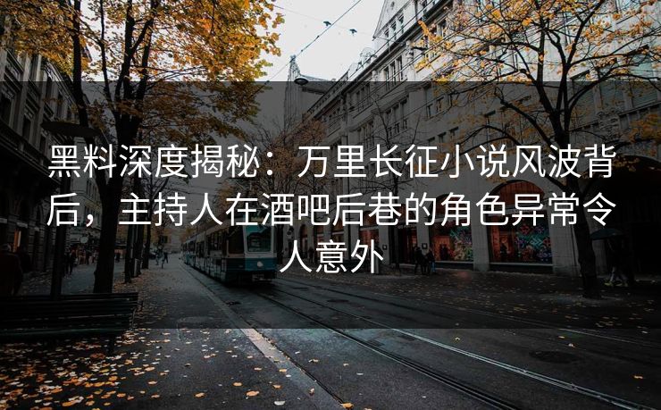 黑料深度揭秘：万里长征小说风波背后，主持人在酒吧后巷的角色异常令人意外
