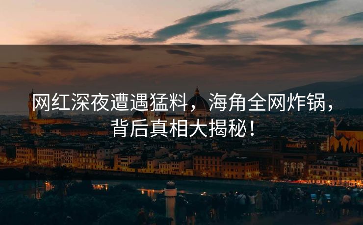 网红深夜遭遇猛料，海角全网炸锅，背后真相大揭秘！