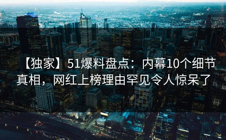 【独家】51爆料盘点：内幕10个细节真相，网红上榜理由罕见令人惊呆了