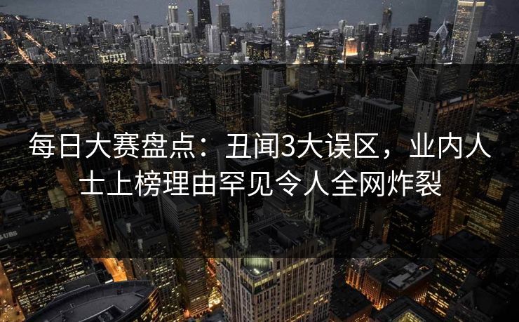 每日大赛盘点：丑闻3大误区，业内人士上榜理由罕见令人全网炸裂
