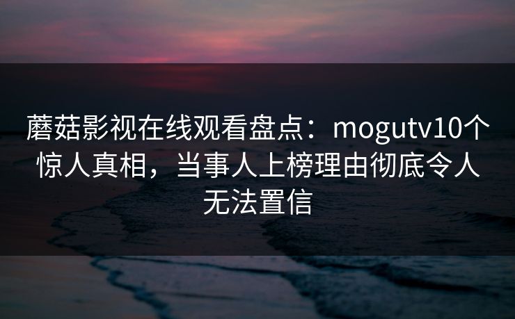蘑菇影视在线观看盘点：mogutv10个惊人真相，当事人上榜理由彻底令人无法置信