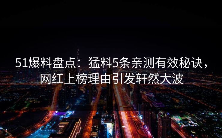 51爆料盘点：猛料5条亲测有效秘诀，网红上榜理由引发轩然大波