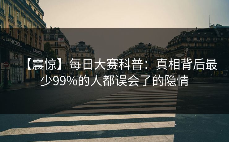 【震惊】每日大赛科普：真相背后最少99%的人都误会了的隐情