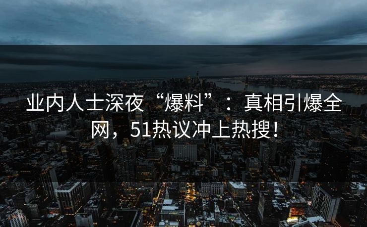 业内人士深夜“爆料”：真相引爆全网，51热议冲上热搜！