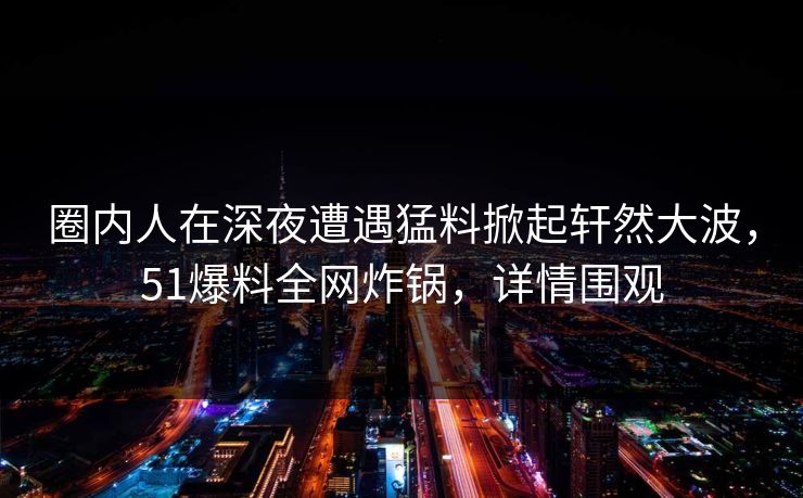 圈内人在深夜遭遇猛料掀起轩然大波，51爆料全网炸锅，详情围观