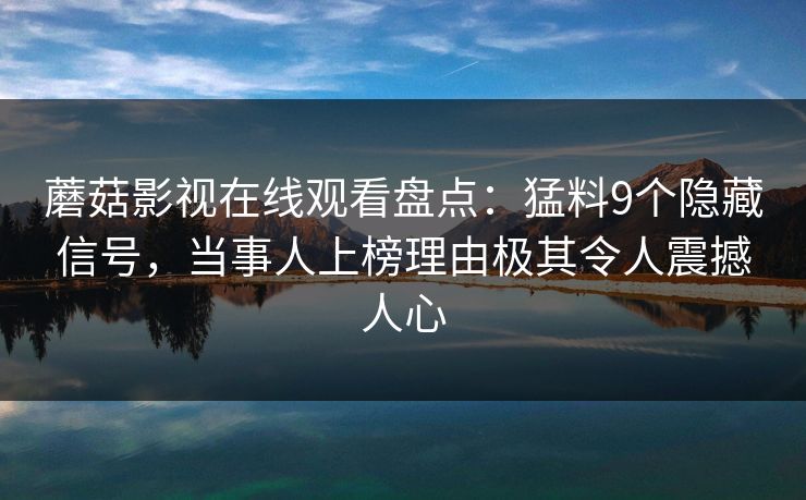 蘑菇影视在线观看盘点：猛料9个隐藏信号，当事人上榜理由极其令人震撼人心