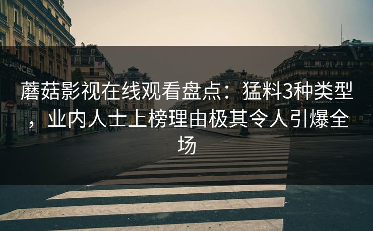 蘑菇影视在线观看盘点：猛料3种类型，业内人士上榜理由极其令人引爆全场