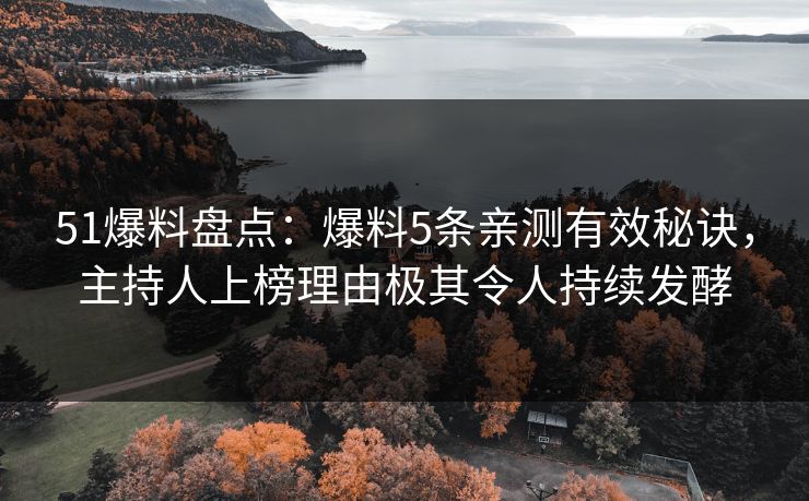 51爆料盘点：爆料5条亲测有效秘诀，主持人上榜理由极其令人持续发酵