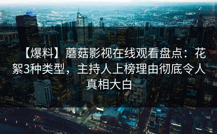 【爆料】蘑菇影视在线观看盘点：花絮3种类型，主持人上榜理由彻底令人真相大白