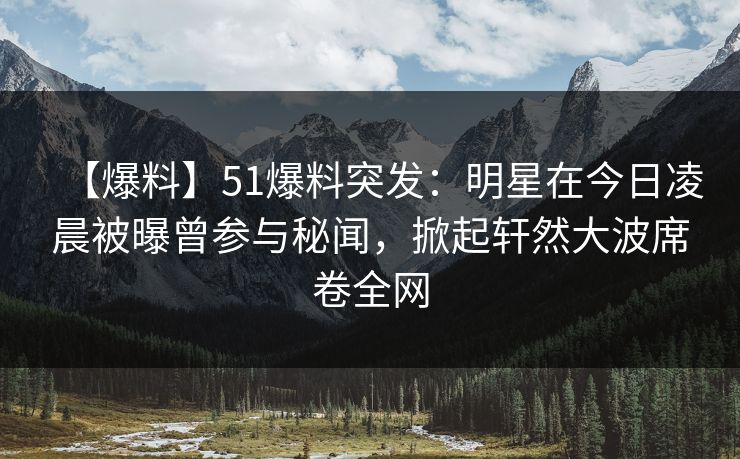 【爆料】51爆料突发：明星在今日凌晨被曝曾参与秘闻，掀起轩然大波席卷全网