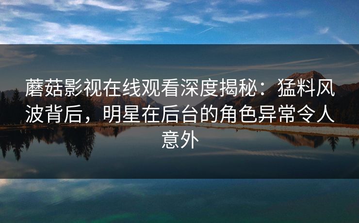 蘑菇影视在线观看深度揭秘：猛料风波背后，明星在后台的角色异常令人意外