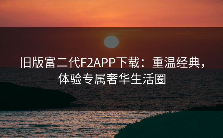 旧版富二代F2APP下载：重温经典，体验专属奢华生活圈