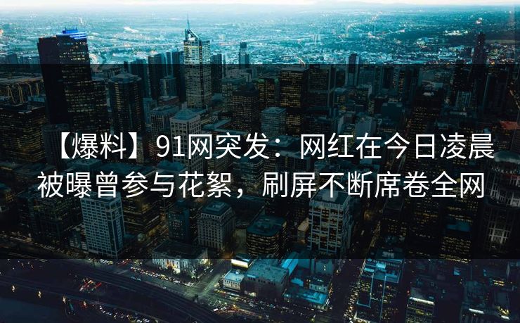 【爆料】91网突发：网红在今日凌晨被曝曾参与花絮，刷屏不断席卷全网