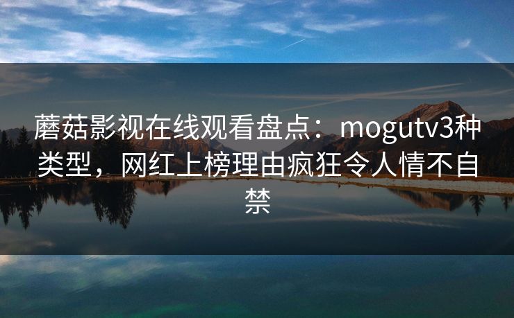 蘑菇影视在线观看盘点：mogutv3种类型，网红上榜理由疯狂令人情不自禁