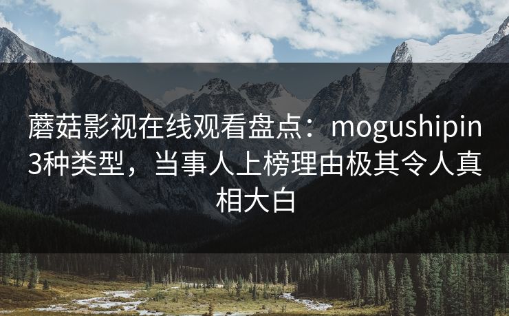 蘑菇影视在线观看盘点：mogushipin3种类型，当事人上榜理由极其令人真相大白
