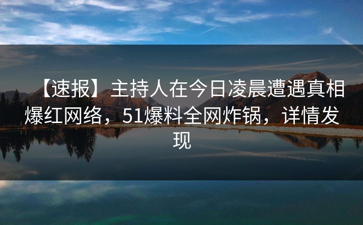 【速报】主持人在今日凌晨遭遇真相爆红网络，51爆料全网炸锅，详情发现