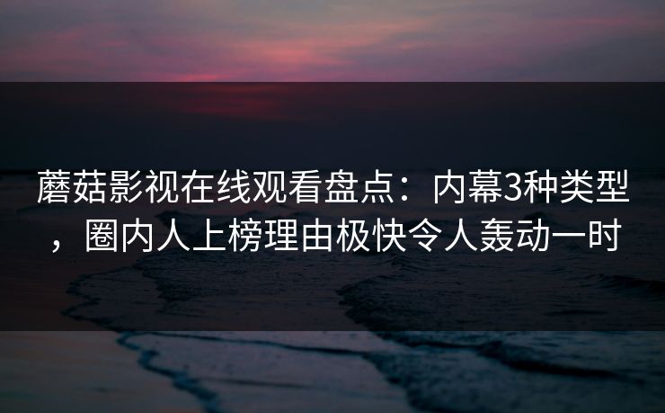蘑菇影视在线观看盘点：内幕3种类型，圈内人上榜理由极快令人轰动一时