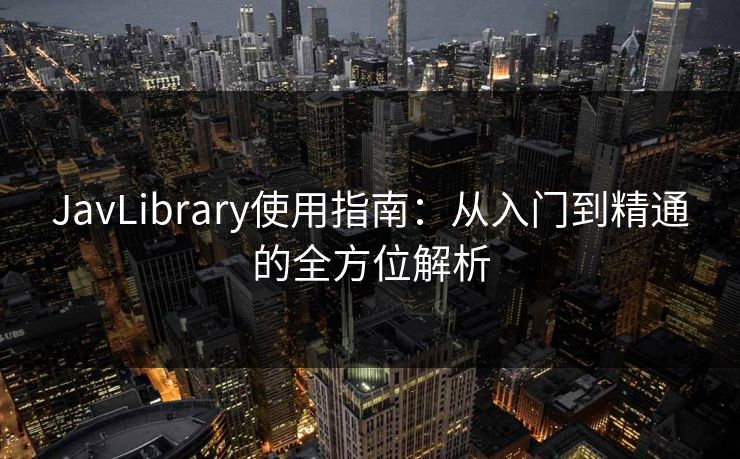 JavLibrary使用指南：从入门到精通的全方位解析