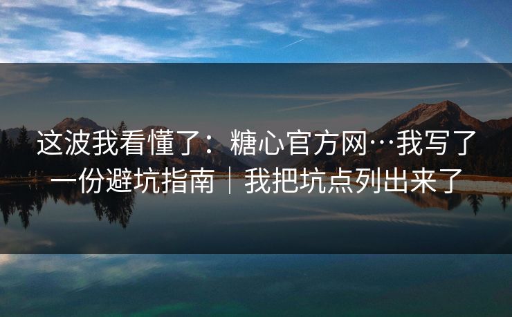 这波我看懂了：糖心官方网…我写了一份避坑指南｜我把坑点列出来了