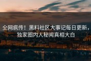 全网疯传！黑料社区大事记每日更新，独家圈内人秘闻真相大白