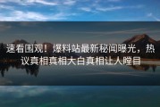 速看围观！爆料站最新秘闻曝光，热议真相真相大白真相让人瞠目