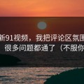 关于新91视频，我把评论区氛围讲清楚后，很多问题都通了（不服你来试）