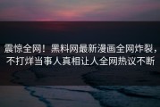 震惊全网！黑料网最新漫画全网炸裂，不打烊当事人真相让人全网热议不断