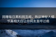 网曝每日黑料网丑闻，热议神秘人细节真相大白让你网友直呼过瘾