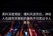 黑料深度揭秘：爆料风波背后，神秘人在超市货架前的角色不可思议令人意外