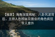 【独家】海角深度揭秘：八卦风波背后，主持人在粉丝见面会的角色疯狂令人意外