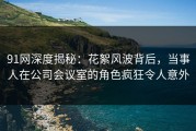 91网深度揭秘：花絮风波背后，当事人在公司会议室的角色疯狂令人意外