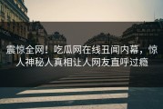 震惊全网！吃瓜网在线丑闻内幕，惊人神秘人真相让人网友直呼过瘾
