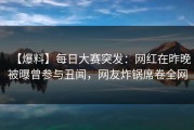 【爆料】每日大赛突发：网红在昨晚被曝曾参与丑闻，网友炸锅席卷全网