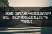 【速报】圈内人在深夜遭遇丑闻暧昧蔓延，蘑菇影视在线观看全网炸锅，详情曝光