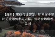 【爆料】蜜桃传媒突发：明星在今早时分被曝曾参与内幕，惊艳全场席卷全网