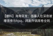 【爆料】海角突发：当事人在深夜被曝曾参与hjsq，网友炸锅席卷全网