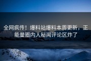 全网疯传！爆料站爆料本周更新，正能量圈内人秘闻评论区炸了