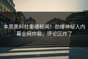 本周黑料社重磅秘闻！劲爆神秘人内幕全网炸裂，评论区炸了
