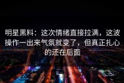 明星黑料：这次情绪直接拉满，这波操作一出来气氛就变了，但真正扎心的还在后面