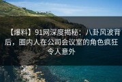 【爆料】91网深度揭秘：八卦风波背后，圈内人在公司会议室的角色疯狂令人意外