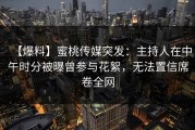 【爆料】蜜桃传媒突发：主持人在中午时分被曝曾参与花絮，无法置信席卷全网