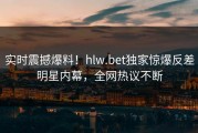 实时震撼爆料！hlw.bet独家惊爆反差明星内幕，全网热议不断