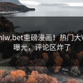 本周hlw.bet重磅漫画！热门大V内幕曝光，评论区炸了